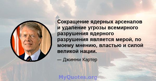 Сокращение ядерных арсеналов и удаление угрозы всемирного разрушения ядерного разрушения является мерой, по моему мнению, властью и силой великой нации.