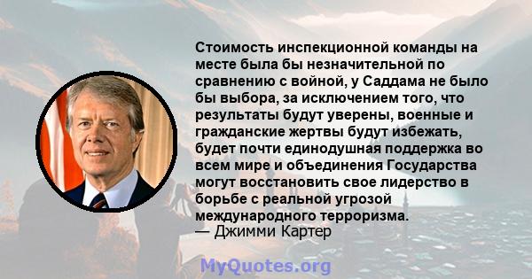 Стоимость инспекционной команды на месте была бы незначительной по сравнению с войной, у Саддама не было бы выбора, за исключением того, что результаты будут уверены, военные и гражданские жертвы будут избежать, будет