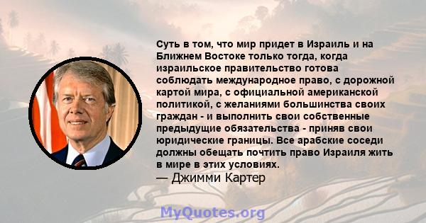 Суть в том, что мир придет в Израиль и на Ближнем Востоке только тогда, когда израильское правительство готова соблюдать международное право, с дорожной картой мира, с официальной американской политикой, с желаниями