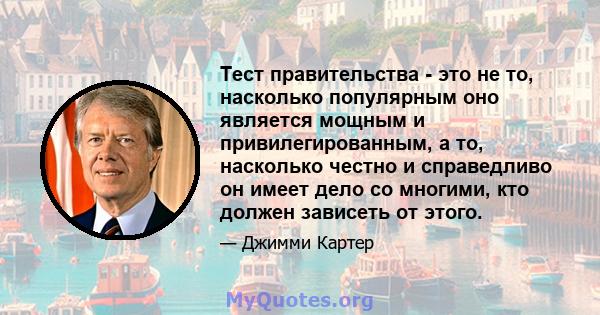 Тест правительства - это не то, насколько популярным оно является мощным и привилегированным, а то, насколько честно и справедливо он имеет дело со многими, кто должен зависеть от этого.