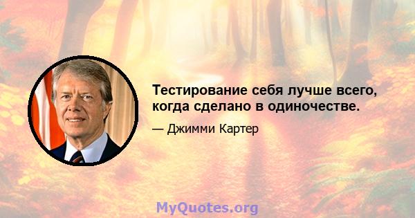 Тестирование себя лучше всего, когда сделано в одиночестве.