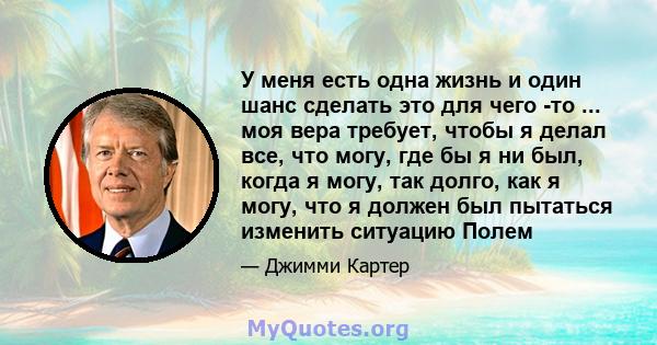 У меня есть одна жизнь и один шанс сделать это для чего -то ... моя вера требует, чтобы я делал все, что могу, где бы я ни был, когда я могу, так долго, как я могу, что я должен был пытаться изменить ситуацию Полем