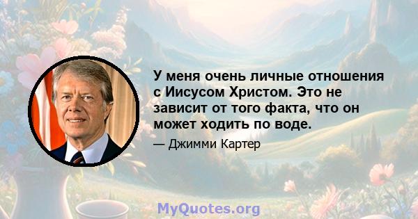 У меня очень личные отношения с Иисусом Христом. Это не зависит от того факта, что он может ходить по воде.