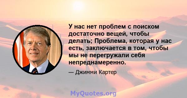 У нас нет проблем с поиском достаточно вещей, чтобы делать; Проблема, которая у нас есть, заключается в том, чтобы мы не перегружали себя непреднамеренно.