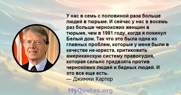 У нас в семь с половиной раза больше людей в тюрьме. И сейчас у нас в восемь раз больше чернокожих женщин в тюрьме, чем в 1981 году, когда я покинул Белый дом. Так что это была одна из главных проблем, которые у меня