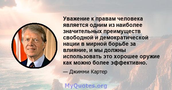 Уважение к правам человека является одним из наиболее значительных преимуществ свободной и демократической нации в мирной борьбе за влияние, и мы должны использовать это хорошее оружие как можно более эффективно.