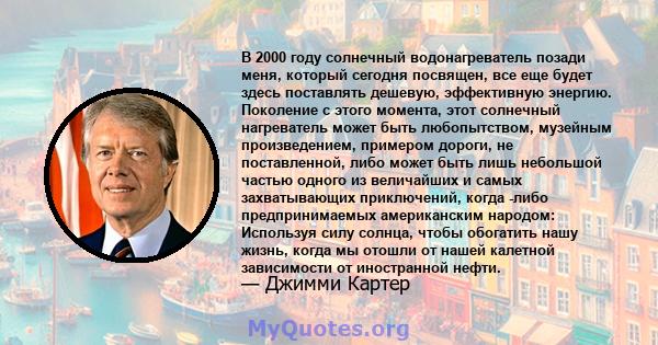 В 2000 году солнечный водонагреватель позади меня, который сегодня посвящен, все еще будет здесь поставлять дешевую, эффективную энергию. Поколение с этого момента, этот солнечный нагреватель может быть любопытством,