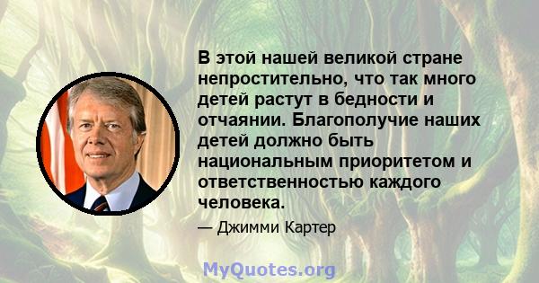 В этой нашей великой стране непростительно, что так много детей растут в бедности и отчаянии. Благополучие наших детей должно быть национальным приоритетом и ответственностью каждого человека.