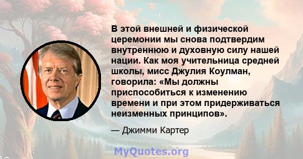 В этой внешней и физической церемонии мы снова подтвердим внутреннюю и духовную силу нашей нации. Как моя учительница средней школы, мисс Джулия Коулман, говорила: «Мы должны приспособиться к изменению времени и при