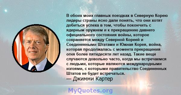 В обоих моих главных поездках в Северную Корею лидеры страны ясно дали понять, что они хотят добиться успеха в том, чтобы покончить с ядерным оружием и к прекращению давнего официального состояния войны, которое