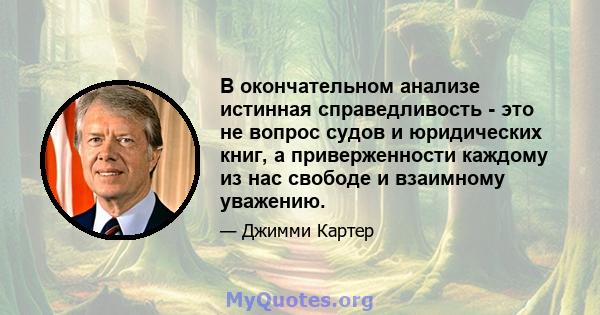 В окончательном анализе истинная справедливость - это не вопрос судов и юридических книг, а приверженности каждому из нас свободе и взаимному уважению.