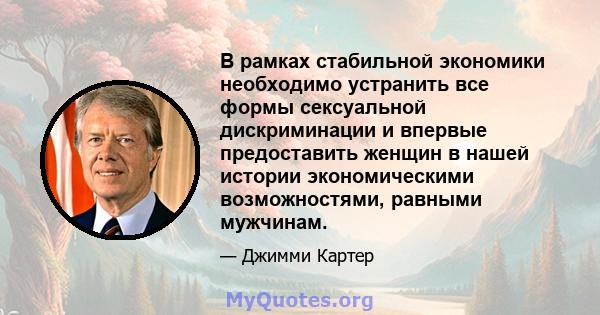 В рамках стабильной экономики необходимо устранить все формы сексуальной дискриминации и впервые предоставить женщин в нашей истории экономическими возможностями, равными мужчинам.