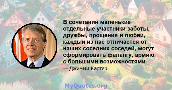 В сочетании маленькие отдельные участники заботы, дружбы, прощения и любви, каждый из нас отличается от наших соседних соседей, могут сформировать фалангу, армию, с большими возможностями.