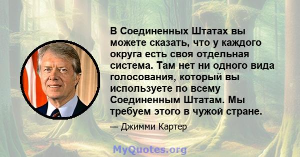 В Соединенных Штатах вы можете сказать, что у каждого округа есть своя отдельная система. Там нет ни одного вида голосования, который вы используете по всему Соединенным Штатам. Мы требуем этого в чужой стране.