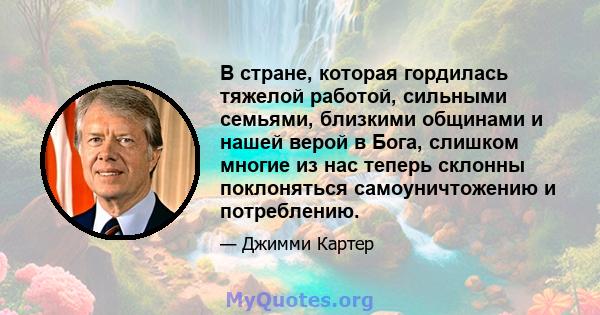 В стране, которая гордилась тяжелой работой, сильными семьями, близкими общинами и нашей верой в Бога, слишком многие из нас теперь склонны поклоняться самоуничтожению и потреблению.