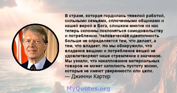 В стране, которая гордилась тяжелой работой, сильными семьями, сплоченными общинами и нашей верой в Бога, слишком многие из нас теперь склонны поклоняться самодовольству и потреблению. Человеческая идентичность больше