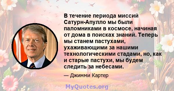 В течение периода миссий Сатурн-Апулло мы были паломниками в космосе, начиная от дома в поисках знаний. Теперь мы станем пастухами, ухаживающими за нашими технологическими стадами, но, как и старые пастухи, мы будем