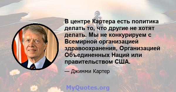 В центре Картера есть политика делать то, что другие не хотят делать. Мы не конкурируем с Всемирной организацией здравоохранения, Организацией Объединенных Наций или правительством США.