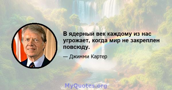 В ядерный век каждому из нас угрожает, когда мир не закреплен повсюду.