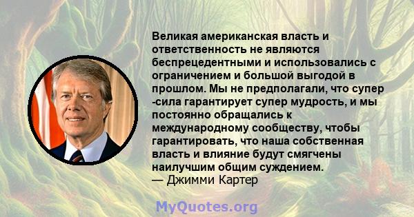 Великая американская власть и ответственность не являются беспрецедентными и использовались с ограничением и большой выгодой в прошлом. Мы не предполагали, что супер -сила гарантирует супер мудрость, и мы постоянно