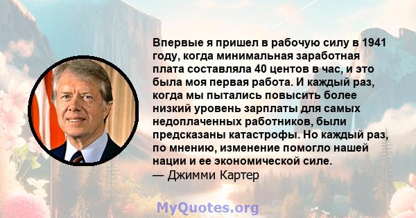 Впервые я пришел в рабочую силу в 1941 году, когда минимальная заработная плата составляла 40 центов в час, и это была моя первая работа. И каждый раз, когда мы пытались повысить более низкий уровень зарплаты для самых