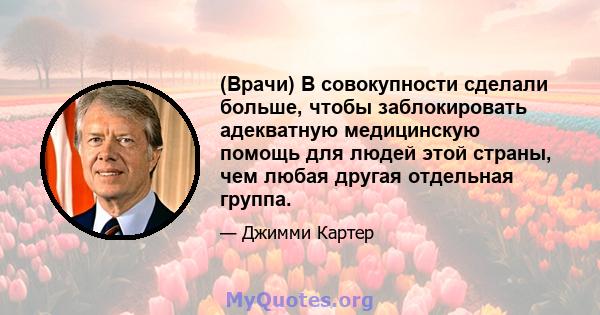 (Врачи) В совокупности сделали больше, чтобы заблокировать адекватную медицинскую помощь для людей этой страны, чем любая другая отдельная группа.