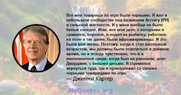 Все мои товарищи по игре были черными. Я жил в небольшом сообществе под названием Arcoery (PH) в сельской местности. И у меня вообще не было белых соседей. Итак, все мои дети, с которыми я сражался, боролся, и ходил на