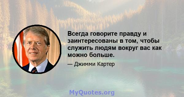 Всегда говорите правду и заинтересованы в том, чтобы служить людям вокруг вас как можно больше.