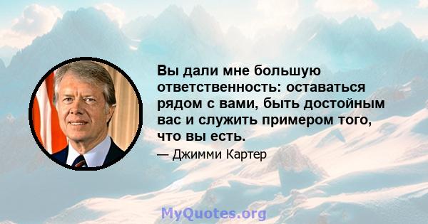 Вы дали мне большую ответственность: оставаться рядом с вами, быть достойным вас и служить примером того, что вы есть.