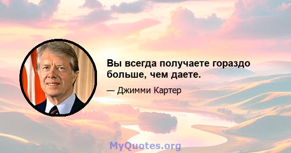 Вы всегда получаете гораздо больше, чем даете.