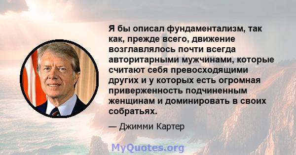 Я бы описал фундаментализм, так как, прежде всего, движение возглавлялось почти всегда авторитарными мужчинами, которые считают себя превосходящими других и у которых есть огромная приверженность подчиненным женщинам и