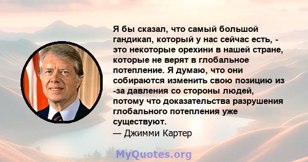 Я бы сказал, что самый большой гандикап, который у нас сейчас есть, - это некоторые орехини в нашей стране, которые не верят в глобальное потепление. Я думаю, что они собираются изменить свою позицию из -за давления со