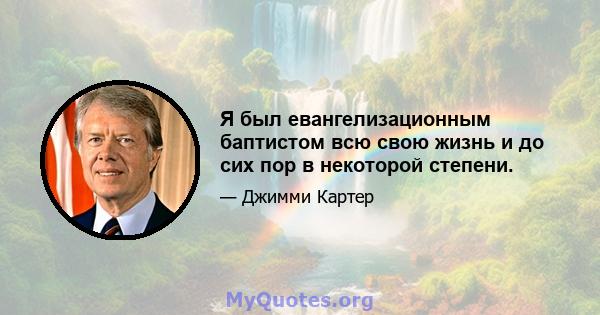 Я был евангелизационным баптистом всю свою жизнь и до сих пор в некоторой степени.