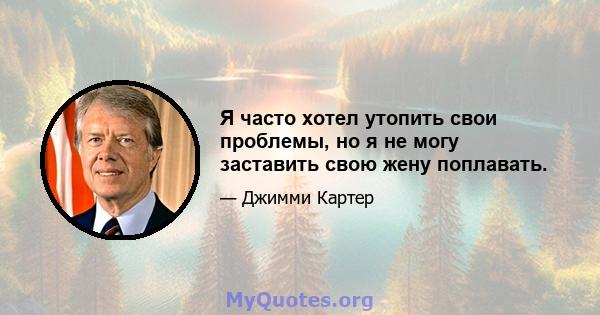 Я часто хотел утопить свои проблемы, но я не могу заставить свою жену поплавать.