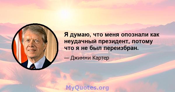 Я думаю, что меня опознали как неудачный президент, потому что я не был переизбран.