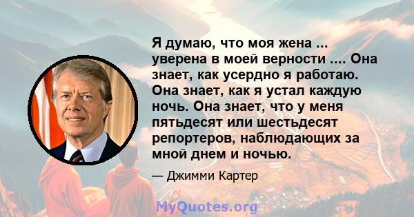 Я думаю, что моя жена ... уверена в моей верности .... Она знает, как усердно я работаю. Она знает, как я устал каждую ночь. Она знает, что у меня пятьдесят или шестьдесят репортеров, наблюдающих за мной днем ​​и ночью.