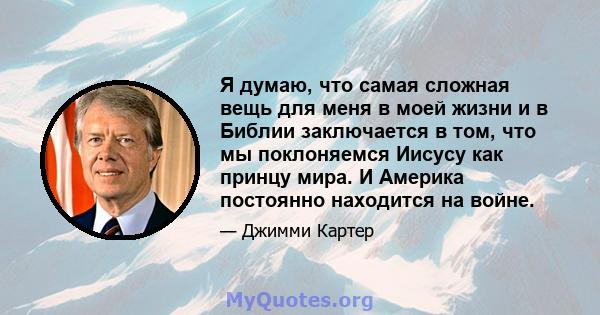 Я думаю, что самая сложная вещь для меня в моей жизни и в Библии заключается в том, что мы поклоняемся Иисусу как принцу мира. И Америка постоянно находится на войне.