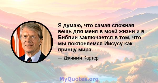 Я думаю, что самая сложная вещь для меня в моей жизни и в Библии заключается в том, что мы поклоняемся Иисусу как принцу мира.