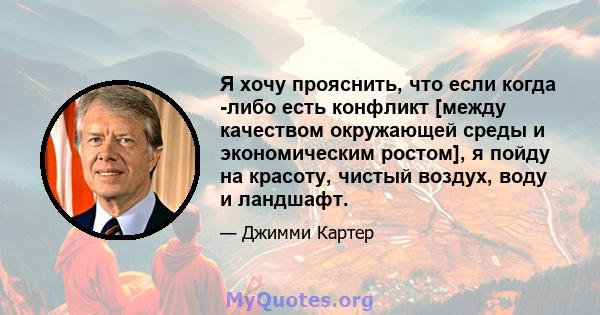 Я хочу прояснить, что если когда -либо есть конфликт [между качеством окружающей среды и экономическим ростом], я пойду на красоту, чистый воздух, воду и ландшафт.