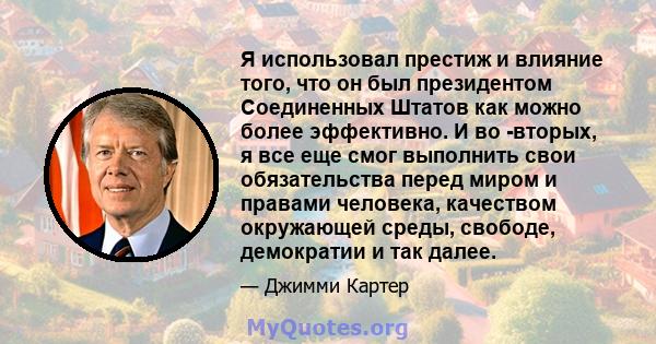 Я использовал престиж и влияние того, что он был президентом Соединенных Штатов как можно более эффективно. И во -вторых, я все еще смог выполнить свои обязательства перед миром и правами человека, качеством окружающей