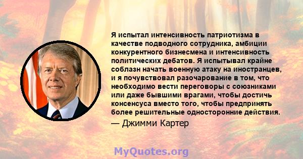 Я испытал интенсивность патриотизма в качестве подводного сотрудника, амбиции конкурентного бизнесмена и интенсивность политических дебатов. Я испытывал крайне соблазн начать военную атаку на иностранцев, и я