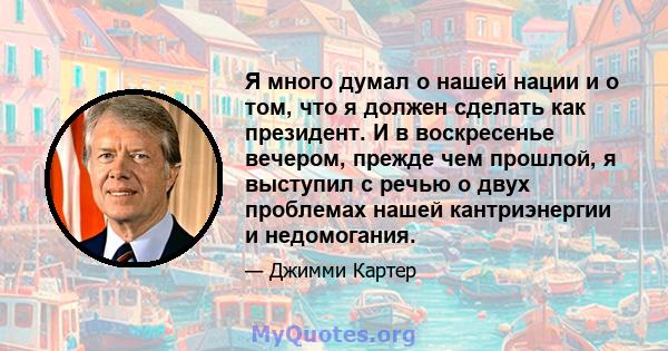 Я много думал о нашей нации и о том, что я должен сделать как президент. И в воскресенье вечером, прежде чем прошлой, я выступил с речью о двух проблемах нашей кантриэнергии и недомогания.