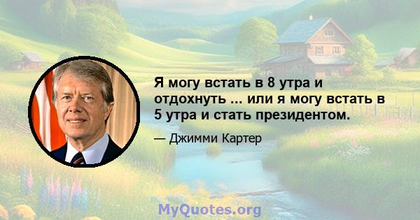 Я могу встать в 8 утра и отдохнуть ... или я могу встать в 5 утра и стать президентом.