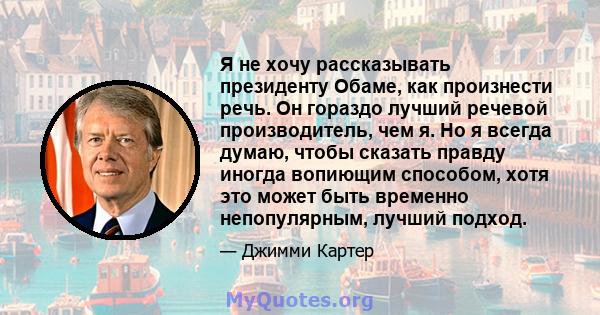 Я не хочу рассказывать президенту Обаме, как произнести речь. Он гораздо лучший речевой производитель, чем я. Но я всегда думаю, чтобы сказать правду иногда вопиющим способом, хотя это может быть временно непопулярным,