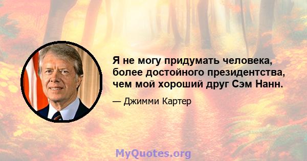 Я не могу придумать человека, более достойного президентства, чем мой хороший друг Сэм Нанн.