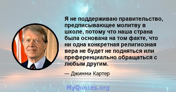 Я не поддерживаю правительство, предписывающее молитву в школе, потому что наша страна была основана на том факте, что ни одна конкретная религиозная вера не будет не подняться или преференциально обращаться с любым