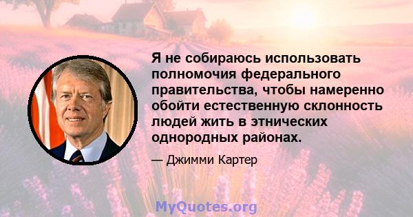 Я не собираюсь использовать полномочия федерального правительства, чтобы намеренно обойти естественную склонность людей жить в этнических однородных районах.