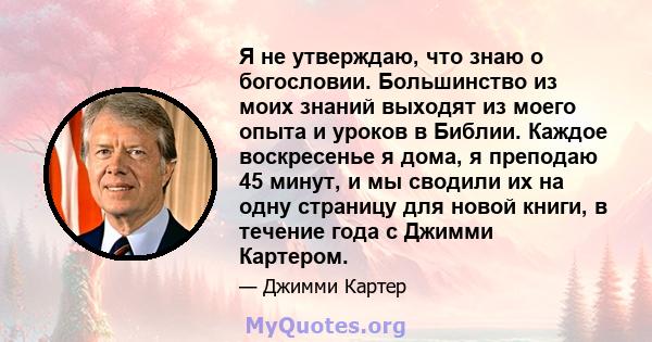 Я не утверждаю, что знаю о богословии. Большинство из моих знаний выходят из моего опыта и уроков в Библии. Каждое воскресенье я дома, я преподаю 45 минут, и мы сводили их на одну страницу для новой книги, в течение