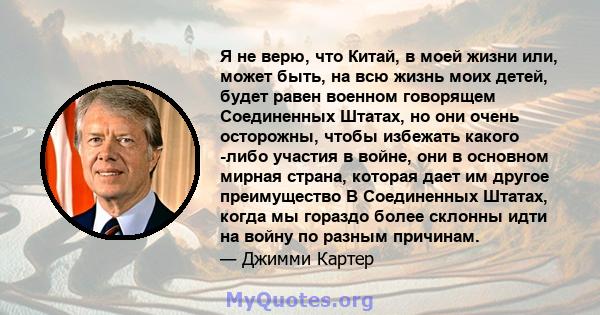 Я не верю, что Китай, в моей жизни или, может быть, на всю жизнь моих детей, будет равен военном говорящем Соединенных Штатах, но они очень осторожны, чтобы избежать какого -либо участия в войне, они в основном мирная