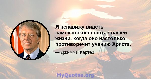 Я ненавижу видеть самоуспокоенность в нашей жизни, когда оно настолько противоречит учению Христа.